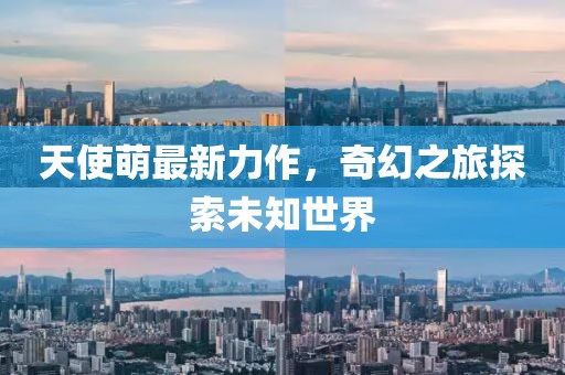 天使萌最新力作，奇幻之旅探索未知世界