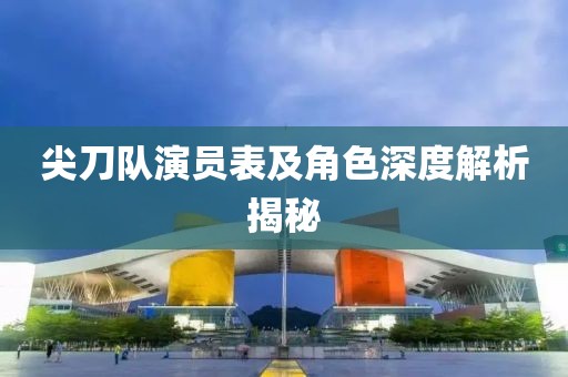 尖刀隊(duì)演員表及角色深度解析揭秘
