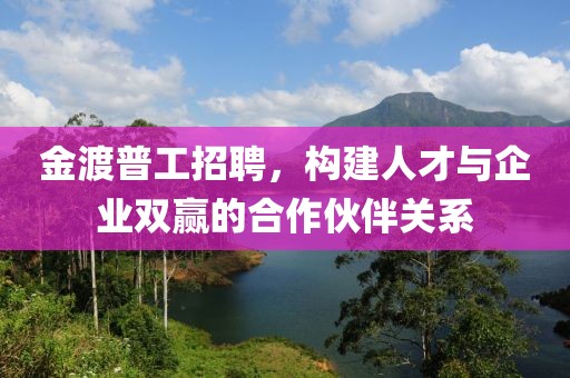 金渡普工招聘，構(gòu)建人才與企業(yè)雙贏的合作伙伴關(guān)系