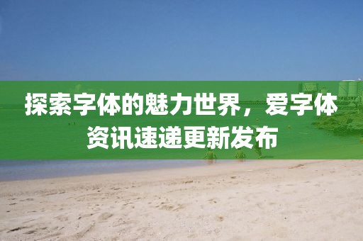 探索字體的魅力世界，愛(ài)字體資訊速遞更新發(fā)布