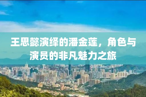 王思懿演繹的潘金蓮，角色與演員的非凡魅力之旅