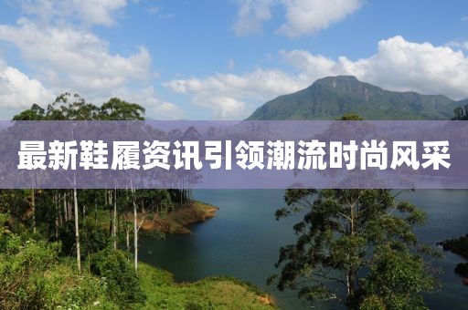 最新鞋履資訊引領(lǐng)潮流時(shí)尚風(fēng)采