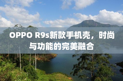 OPPO R9s新款手機殼，時尚與功能的完美融合