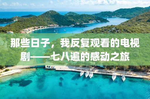 那些日子，我反復(fù)觀看的電視劇——七八遍的感動(dòng)之旅