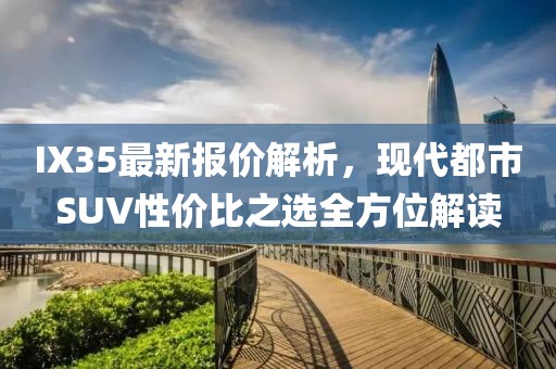 IX35最新報價解析，現(xiàn)代都市SUV性價比之選全方位解讀