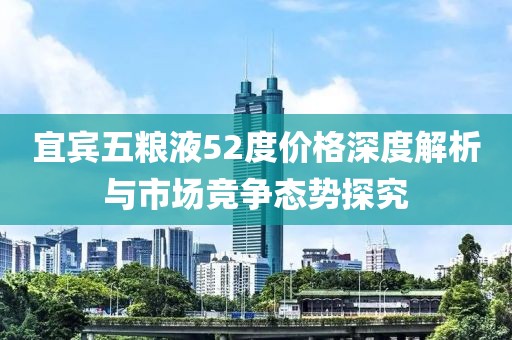 宜賓五糧液52度價(jià)格深度解析與市場(chǎng)競(jìng)爭(zhēng)態(tài)勢(shì)探究