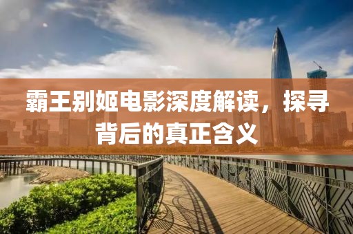 霸王別姬電影深度解讀，探尋背后的真正含義
