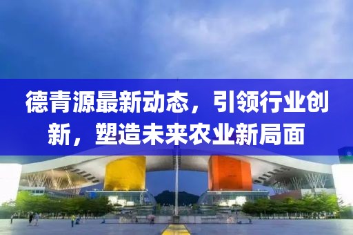 德青源最新動(dòng)態(tài)，引領(lǐng)行業(yè)創(chuàng)新，塑造未來農(nóng)業(yè)新局面