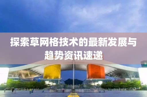 探索草網(wǎng)格技術(shù)的最新發(fā)展與趨勢資訊速遞