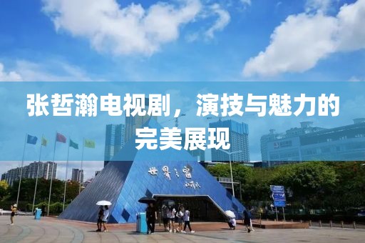 張哲瀚電視劇，演技與魅力的完美展現(xiàn)