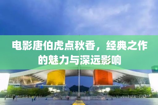 電影唐伯虎點秋香，經(jīng)典之作的魅力與深遠影響