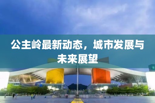 公主嶺最新動(dòng)態(tài)，城市發(fā)展與未來(lái)展望
