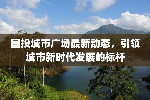 國投城市廣場最新動態(tài)，引領(lǐng)城市新時代發(fā)展的標(biāo)桿