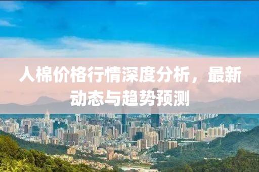 人棉價(jià)格行情深度分析，最新動(dòng)態(tài)與趨勢預(yù)測