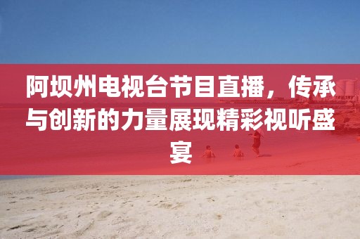 阿壩州電視臺(tái)節(jié)目直播，傳承與創(chuàng)新的力量展現(xiàn)精彩視聽盛宴