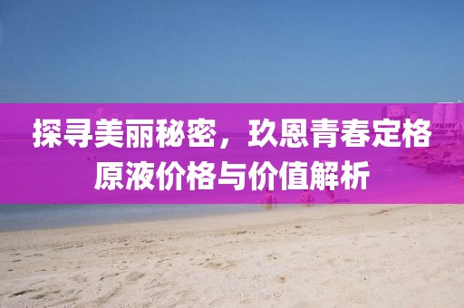探尋美麗秘密，玖恩青春定格原液價(jià)格與價(jià)值解析