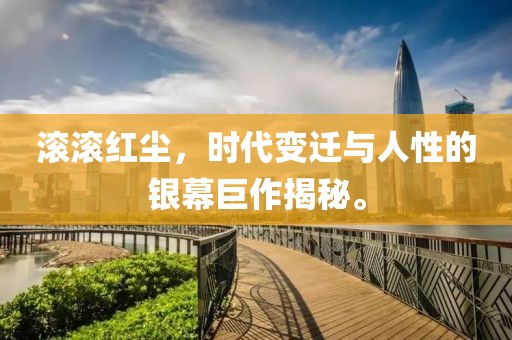 滾滾紅塵，時(shí)代變遷與人性的銀幕巨作揭秘。