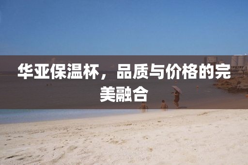 華亞保溫杯，品質(zhì)與價格的完美融合