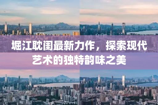 堀江耽閨最新力作，探索現(xiàn)代藝術(shù)的獨(dú)特韻味之美