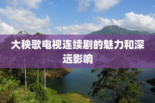 大秧歌電視連續(xù)劇的魅力和深遠(yuǎn)影響