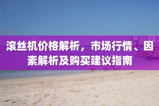 滾絲機(jī)價(jià)格解析，市場(chǎng)行情、因素解析及購買建議指南