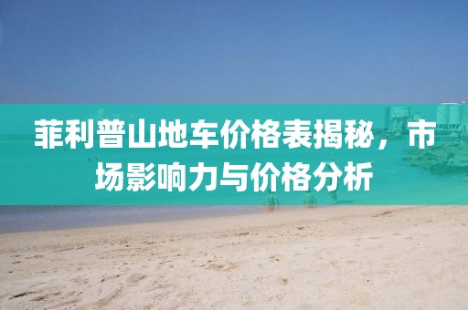 菲利普山地車價格表揭秘，市場影響力與價格分析