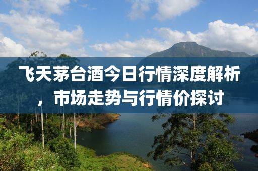 飛天茅臺酒今日行情深度解析，市場走勢與行情價探討