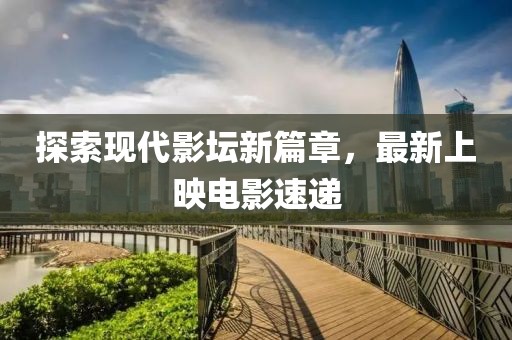 探索現(xiàn)代影壇新篇章，最新上映電影速遞
