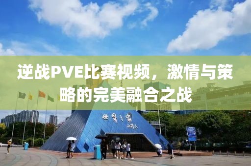 逆戰(zhàn)PVE比賽視頻，激情與策略的完美融合之戰(zhàn)