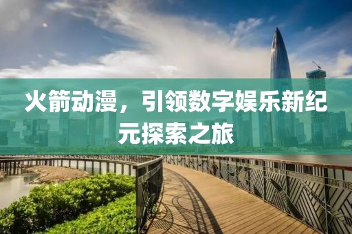 火箭動(dòng)漫，引領(lǐng)數(shù)字娛樂新紀(jì)元探索之旅