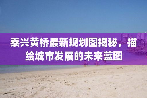 泰興黃橋最新規(guī)劃圖揭秘，描繪城市發(fā)展的未來藍(lán)圖