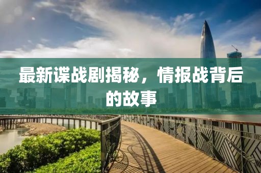 最新諜戰(zhàn)劇揭秘，情報(bào)戰(zhàn)背后的故事
