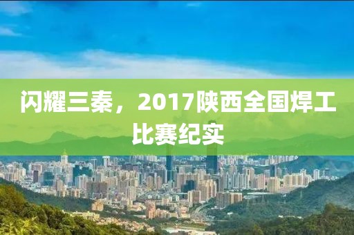 閃耀三秦，2017陜西全國焊工比賽紀(jì)實(shí)