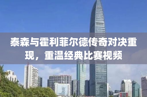 泰森與霍利菲爾德傳奇對決重現(xiàn)，重溫經(jīng)典比賽視頻