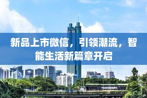 新品上市微信，引領(lǐng)潮流，智能生活新篇章開啟