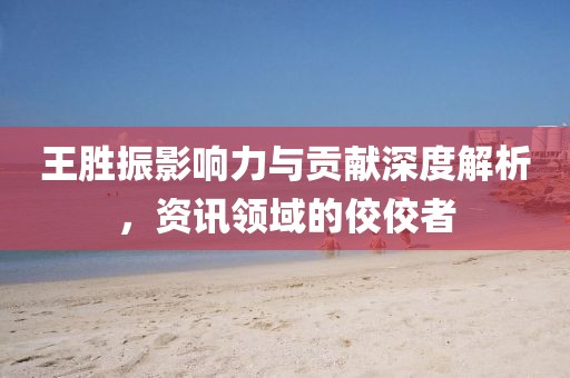 王勝振影響力與貢獻(xiàn)深度解析，資訊領(lǐng)域的佼佼者