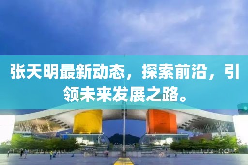 張?zhí)烀髯钚聞?dòng)態(tài)，探索前沿，引領(lǐng)未來發(fā)展之路。
