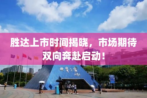 勝達(dá)上市時(shí)間揭曉，市場(chǎng)期待雙向奔赴啟動(dòng)！