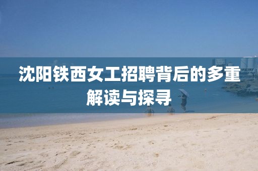 沈陽鐵西女工招聘背后的多重解讀與探尋