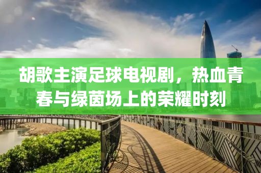 胡歌主演足球電視劇，熱血青春與綠茵場上的榮耀時刻