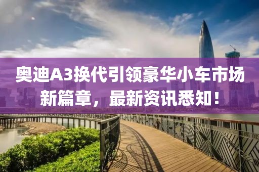 奧迪A3換代引領(lǐng)豪華小車市場新篇章，最新資訊悉知！