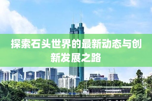 探索石頭世界的最新動態(tài)與創(chuàng)新發(fā)展之路