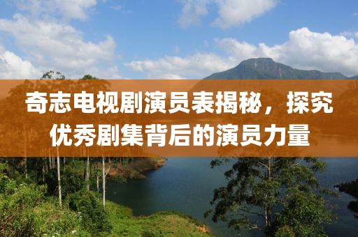 奇志電視劇演員表揭秘，探究優(yōu)秀劇集背后的演員力量
