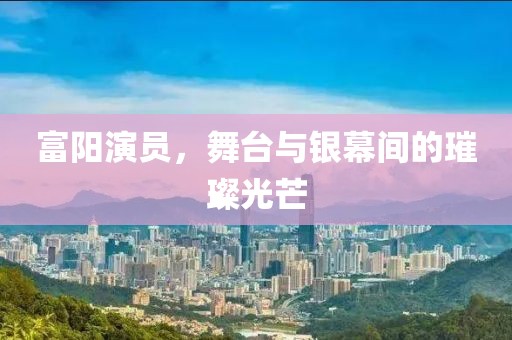 富陽(yáng)演員，舞臺(tái)與銀幕間的璀璨光芒