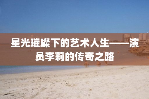 星光璀璨下的藝術(shù)人生——演員李莉的傳奇之路