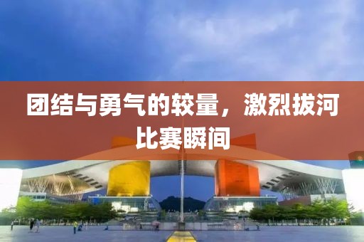 團(tuán)結(jié)與勇氣的較量，激烈拔河比賽瞬間