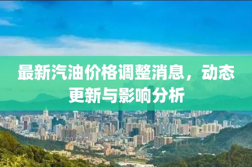 最新汽油價(jià)格調(diào)整消息，動(dòng)態(tài)更新與影響分析