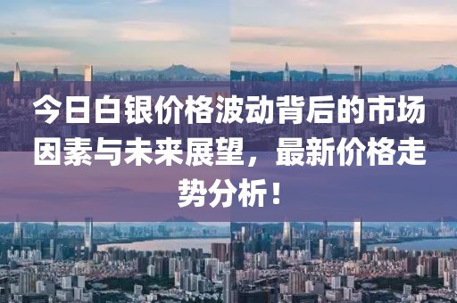今日白銀價格波動背后的市場因素與未來展望，最新價格走勢分析！