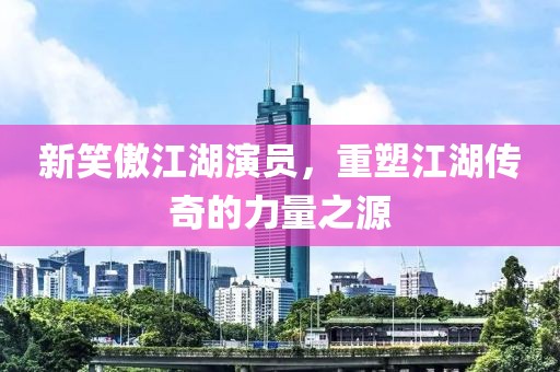 新笑傲江湖演員，重塑江湖傳奇的力量之源