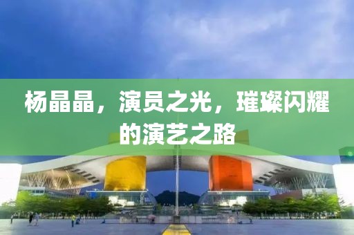 楊晶晶，演員之光，璀璨閃耀的演藝之路